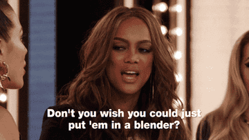 tyra saying, don't you wish you could just put em in a blender