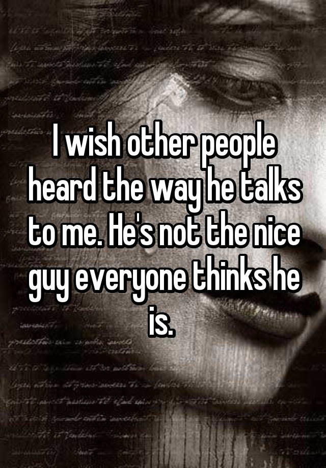 I wish other people heard the way he talks to me. He