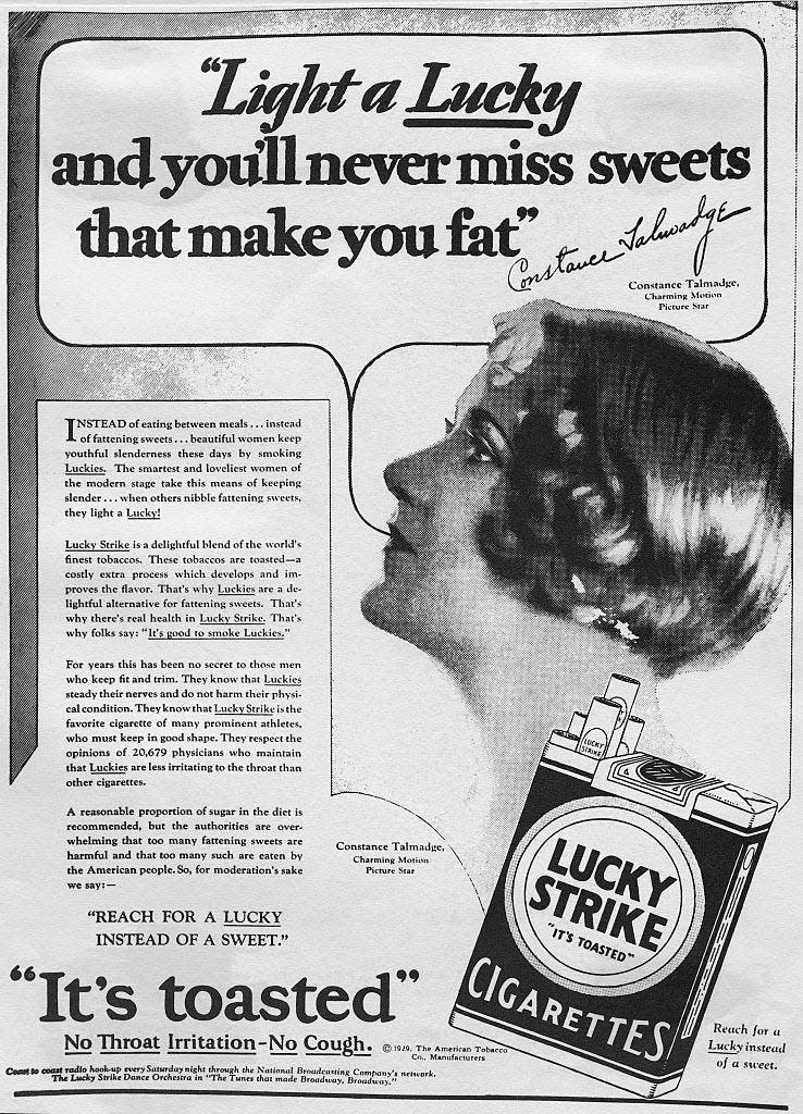 An old ad for lucky strikes saying, "Light a lucky and you'll never mess sweets that make you fat."