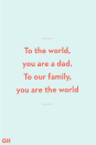 <p>To the world, you are a dad. To our family, you are the world.</p>