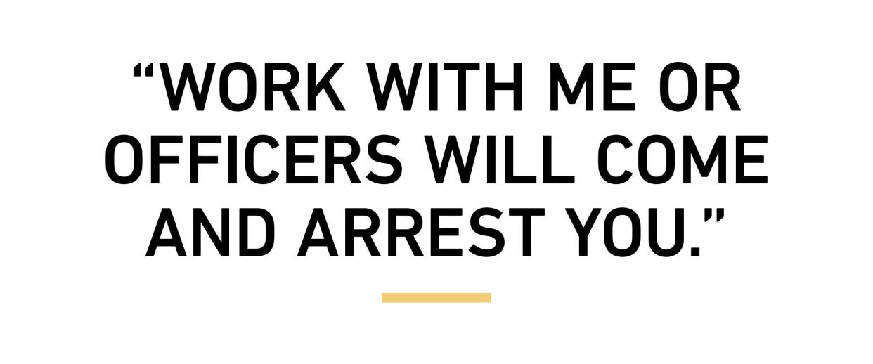 “Work with me or officers will come and arrest you.”