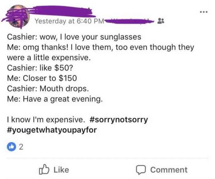 Cashier tells them they love their sunglasses, and person says thanks, they were expensive, and when cashier says "Like $50?" person says "closer to $150" and the cashier's mouth drops