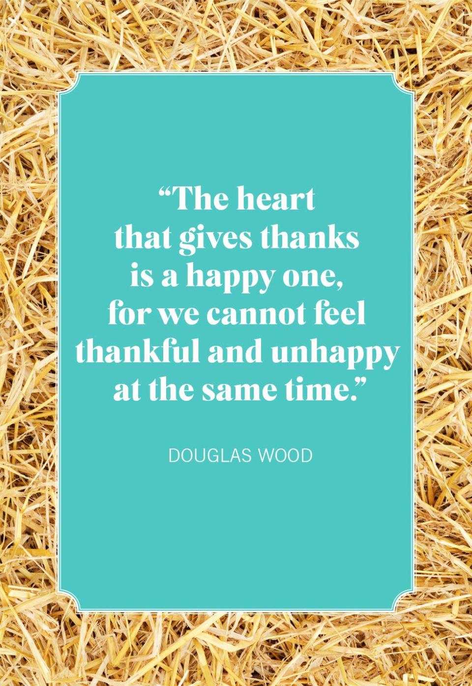 <p>"The heart that gives thanks is a happy one, for we cannot feel thankful and unhappy at the same time."</p>