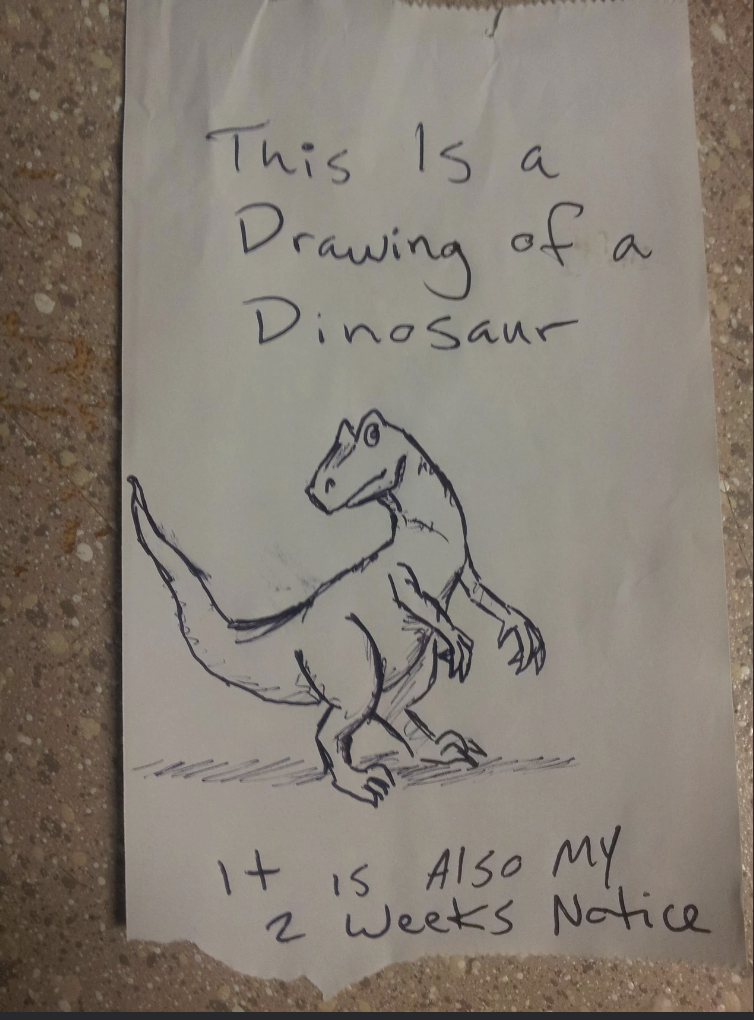 "This is a drawing of a dinosaur. It is also my 2 weeks notice"