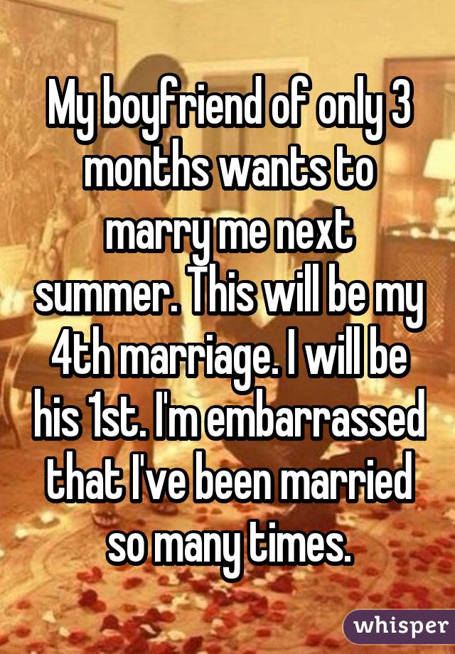My boyfriend of only 3 months wants to marry me next summer. This will be my 4th marriage. I will be his 1st. I'm embarrassed that I've been married so many times.