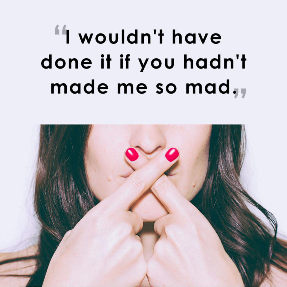 <p>"The truth is that no one can make a person feel a certain way. Your partner made the decision to react with anger and do something problematic and therefore the results are their problem. Your partner shouldn't blame you for their bad behavior." <em>-<a rel="nofollow noopener" href="http://www.pattisabla.com/" target="_blank" data-ylk="slk:Patti Sabla;elm:context_link;itc:0;sec:content-canvas" class="link ">Patti Sabla</a>, Licensed Clinical Social Worker in Maui, HI</em></p><p><span><strong>RELATED: <a rel="nofollow noopener" href="http://www.redbookmag.com/love-sex/relationships/a20763/unhappy-marriage/" target="_blank" data-ylk="slk:10 Signs You're In An Unhappy - or Loveless - Marriage;elm:context_link;itc:0;sec:content-canvas" class="link ">10 Signs You're In An Unhappy - or Loveless - Marriage</a></strong></span></p>