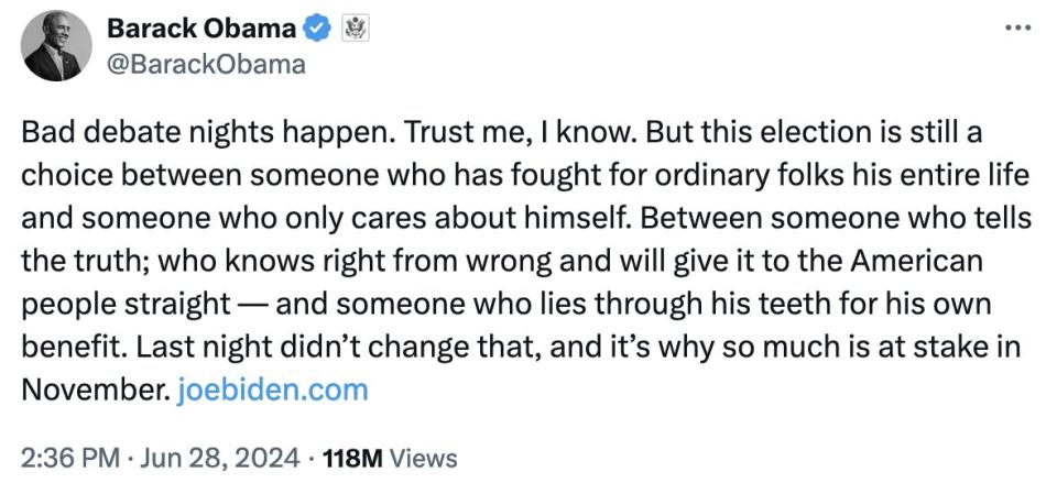 Twitter Screenshot Barack Obama @BarackObama: Bad debate nights happen. Trust me, I know. But this election is still a choice between someone who has fought for ordinary folks his entire life and someone who only cares about himself. Between someone who tells the truth; who knows right from wrong and will give it to the American people straight — and someone who lies through his teeth for his own benefit. Last night didn’t change that, and it’s why so much is at stake in November. http://joebiden.com June 28, 2024