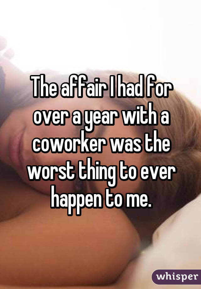 The affair I had for over a year with a coworker was the worst thing to ever happen to me.
