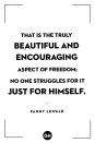 <p>That is the truly beautiful and encouraging aspect of freedom; no one struggles for it just for himself.</p>