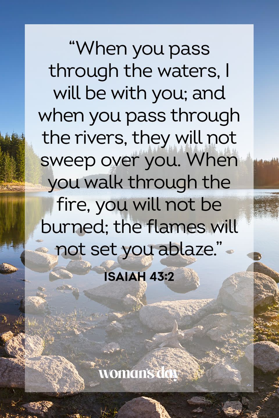 <p>"When you pass through the waters, I will be with you; and when you pass through the rivers, they will not sweep over you. When you walk through the fire, you will not be burned; the flames will not set you ablaze." — Isaiah 43:2</p><p><strong>The Good News:</strong> In the journey of life, no matter where you are, He is with you, walking alongside you, there to quell the tentative fires that plague your life. Although you may be burned, you will never be hurt, for He is guiding you.</p>