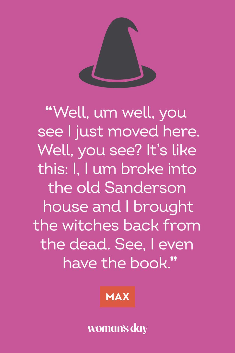 <p>“Well, um well, you see I just moved here. Well, you see? It’s like this: I, I um broke into the old Sanderson house and I brought the witches back from the dead. See, I even have the book.” — Max</p>