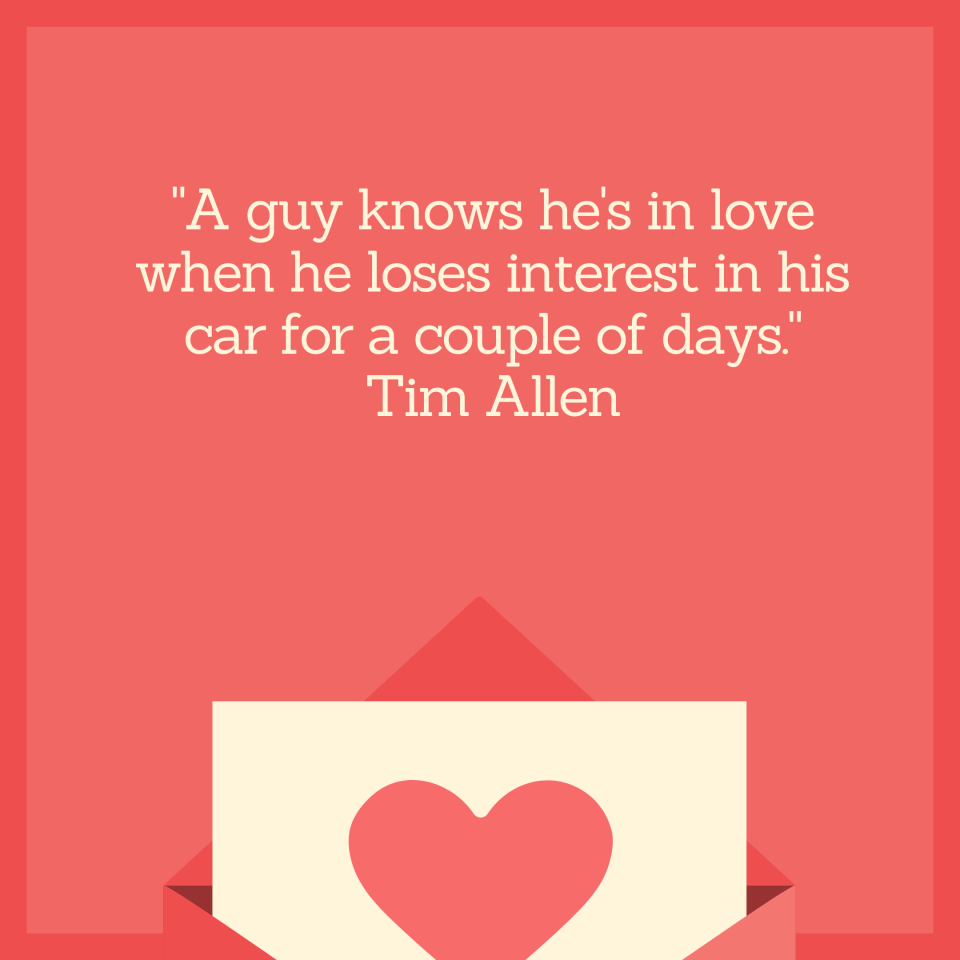 "A guy knows he's in love when he loses interest in his car for a couple of days." Tim Allen