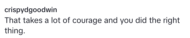 “That takes a lot of courage and you did the right thing.”