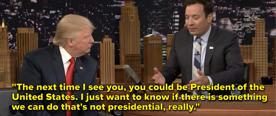 The next time I see you, you could be President of the United States. I just want to know if there is something we can do that's not presidential, really"