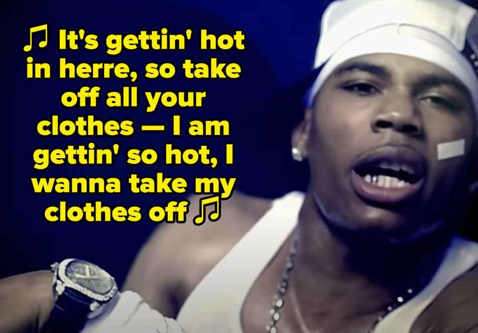 Nelly rapping: "It's gettin' hot in herre, so take off all your clothes -- I am gettin' so hot, I wanna take my clothes off"