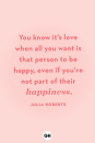 <p>"You know it's love when all you want is that person to be happy, even if you're not part of their happiness." </p>