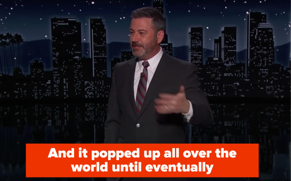 Jimmy: "and it popped up all over the world until eventually"