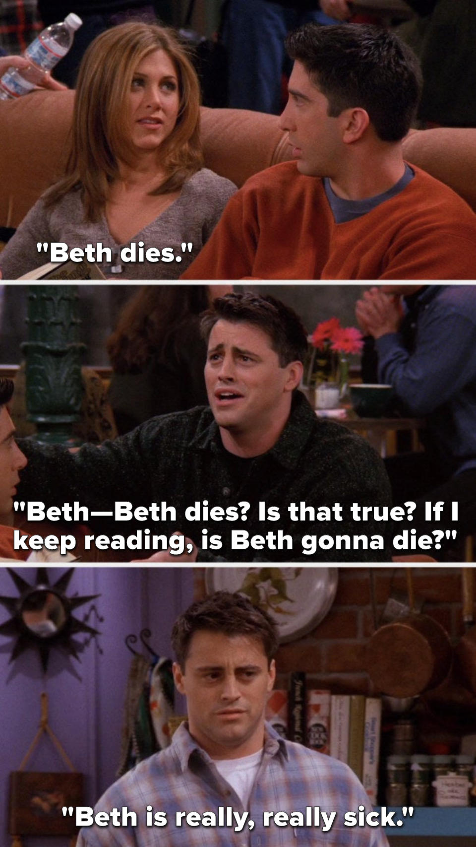 On Friends, Rachel says, Beth dies, Joey says, Beth dies, is that true, if I keep reading, is Beth gonna die, and then later Joey says, Beth is really, really sick
