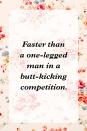 <p>"Faster than a one-legged man in a butt-kicking competition."</p>