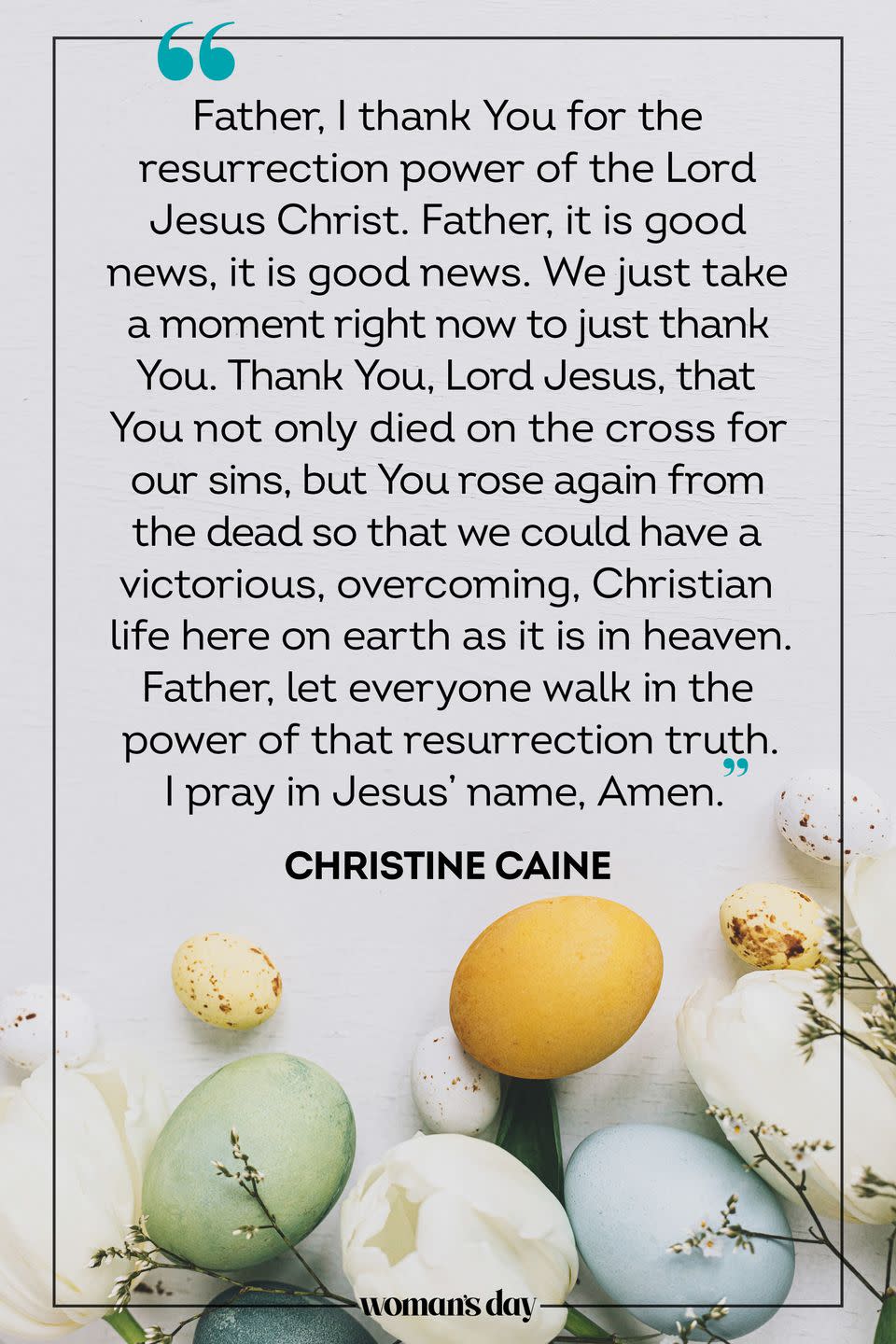 <p>Father, I thank You for the resurrection power of the Lord Jesus Christ. Father, it is good news, it is good news. We just take a moment right now to just thank You. Thank You, Lord Jesus, that You not only died on the cross for our sins, but You rose again from the dead so that we could have a victorious, overcoming, Christian life here on earth as it is in heaven. Father, let everyone walk in the power of that resurrection truth. I pray in Jesus' name, Amen." </p><p>— Christine Caine</p>