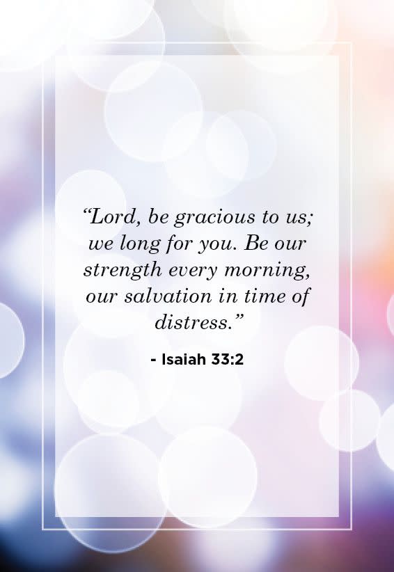 <p>“Lord, be gracious to us; we long for you. Be our strength every morning, our salvation in time of distress.” </p>