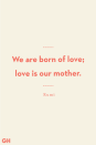 <p>We are born of love; love is our mother.</p>