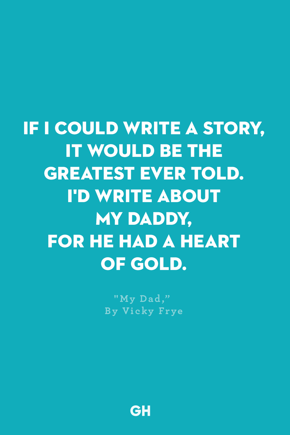 <p>If I could write a story,</p><p>It would be the greatest ever told.</p><p>I'd write about my daddy,</p><p>For he had a heart of gold.</p>