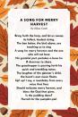 <p><strong>A Song for Merry Harvest</strong></p><p>Bring forth the harp, and let us sweep its fullest, loudest string.<br>The bee below, the bird above, are teaching us to sing<br>A song for merry harvest; and the one who will not bear<br>His grateful part partakes a boon he ill deserves to share.<br>The grasshopper is pouring forth his quick and trembling notes;<br>The laughter of the gleaner’s child, the heart’s own music floats.<br>Up! up! I say, a roundelay from every voice that lives<br>Should welcome merry harvest, and bless the God that gives.</p>