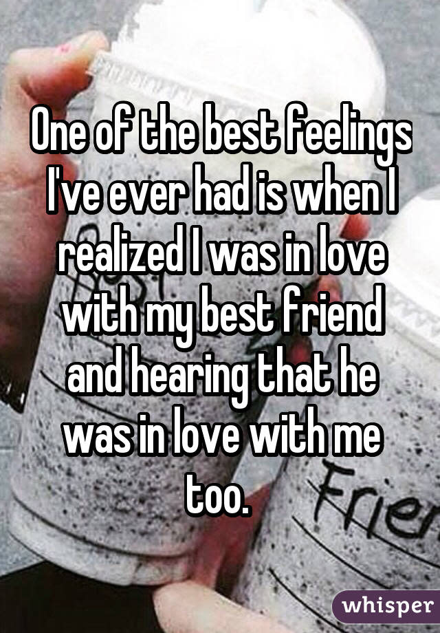 One of the best feelings I've ever had is when I realized I was in love with my best friend and hearing that he was in love with me too.