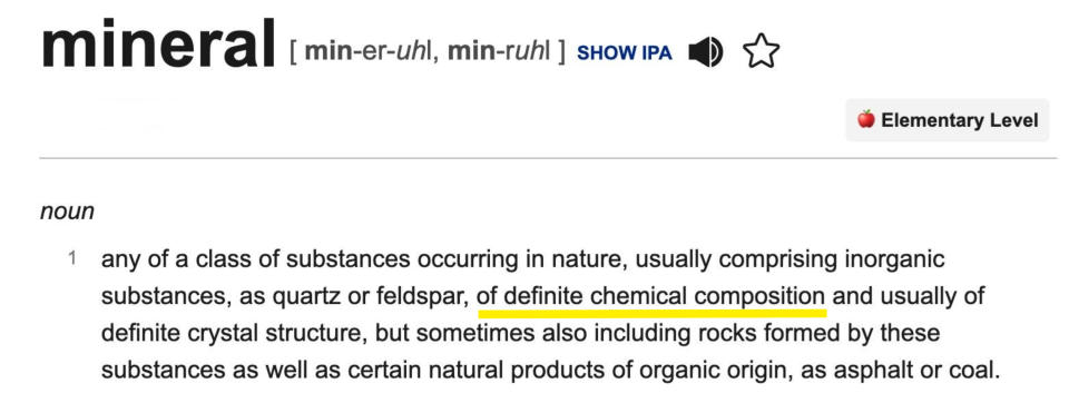 Definition of mineral: any of a class of substances occurring in nature, usually comprising inorganic substances of definite chemical composition and usually of definite crystal structure