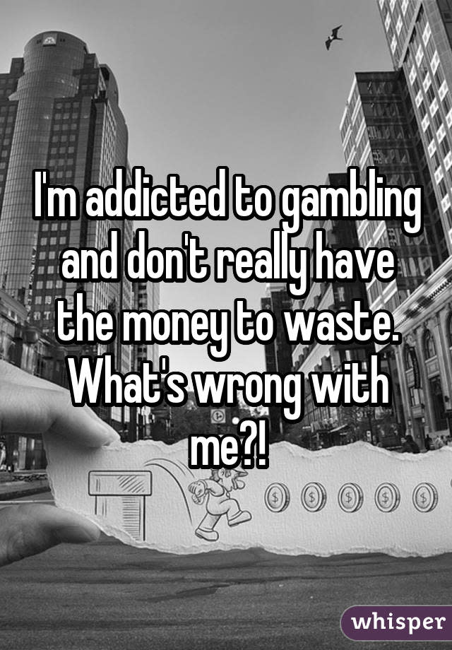 I'm addicted to gambling and don't really have the money to waste. What's wrong with me?!