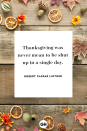 <p>Thanksgiving was never mean to be shut up in a single day.</p>