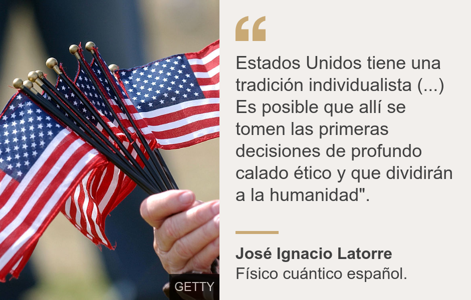 "Estados Unidos tiene una tradición individualista (...) Es posible que allí se tomen las primeras decisiones de profundo calado ético y que dividirán a la humanidad".", Source: José Ignacio Latorre, Source description: Físico cuántico español., Image: Banderas estadounidenses. 