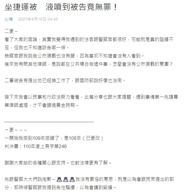 網紅還曾將這段過程PO上論壇Dcard，透露報案時警察問她要不要告，隨後便開始與對方打官司，「我記得檢察官跟我說『性騷擾』是碰觸到妳才算，但我沒有被碰到，所以改提告公然猥褻罪」。李男到案時為現役軍人，他供稱，當時搭捷運時因看了成人片很亢奮，隨後見到該網紅，便跟在對方後面搭手扶梯，用背包擋住自己下體DIY，沒想到會噴到對方身上，表示自己不是故意的，當時也不知對方是網紅。網紅發文吐心聲。（圖／翻攝自Dcard）