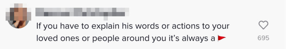 "If you have to explain his words or action to your loved ones around you it's always a red flag"