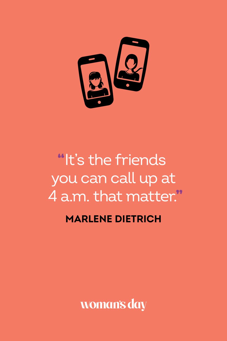 <p>“It’s the friends you can call up at 4 a.m. that matter.”</p>