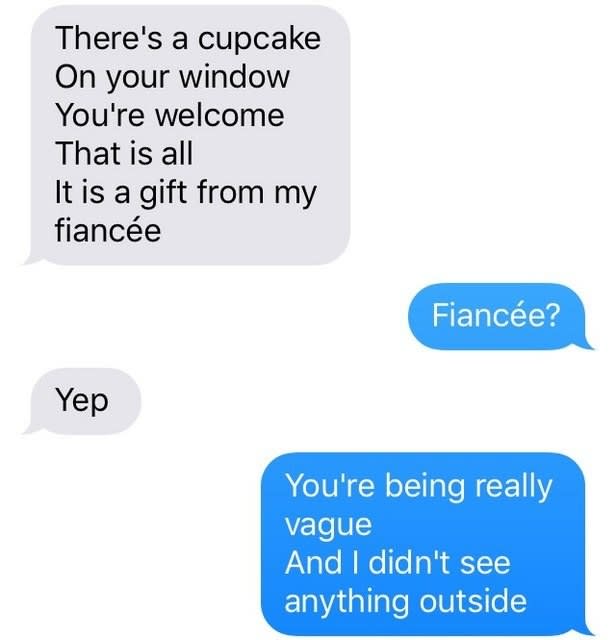 The person says again there's a cupcake on the recipient's window, it was put there by the sender's fiancé; the recipient says they don't see anything