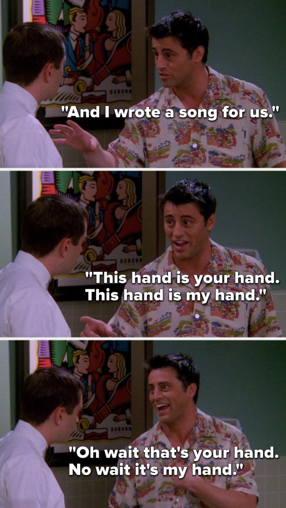 Joey says, "And I wrote a song for us, this hand is your hand, this hand is my hand, oh wait that's your hand, no wait it's my hand"