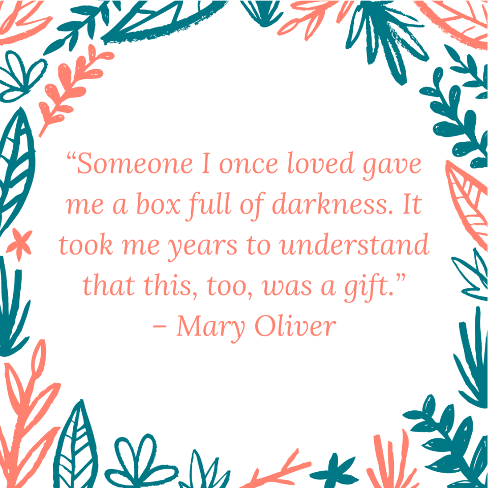 “Someone I once loved gave me a box full of darkness. It took me years to understand that this, too, was a gift.” – Mary Oliver