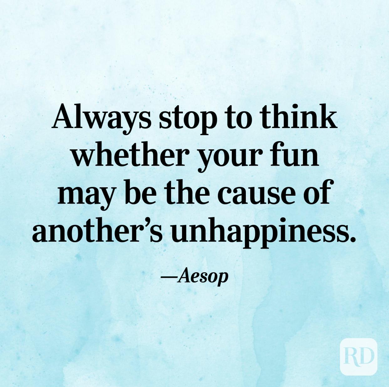 "Always stop to think whether your fun may be the cause of another's unhappiness." —Aesop