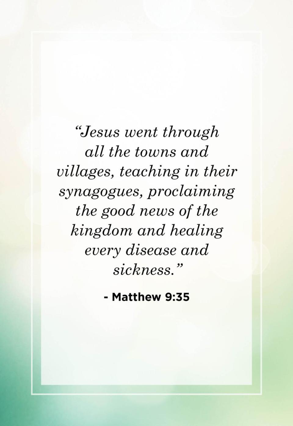 <p>"Jesus went through all the towns and villages, teaching in their synagogues, proclaiming the good news of the kingdom and healing every disease and sickness."</p>