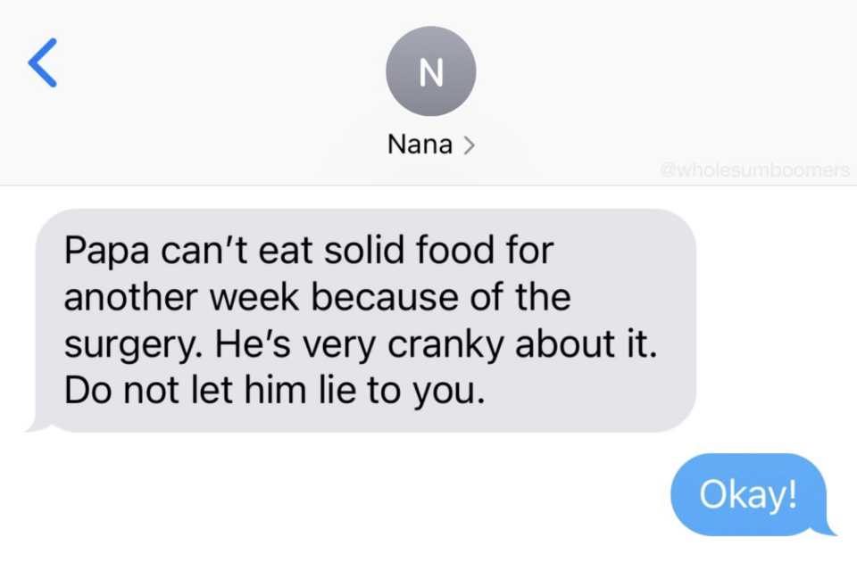 Nana texted someone "Papa can't eat solid food for another week because of the surgery. He's very cranky about it. Do not let him lie to you. To which they replied, Okay!"