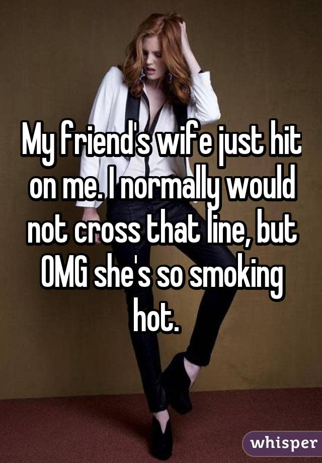 My friend's wife just hit on me. I normally would not cross that line, but OMG she's so smoking hot.