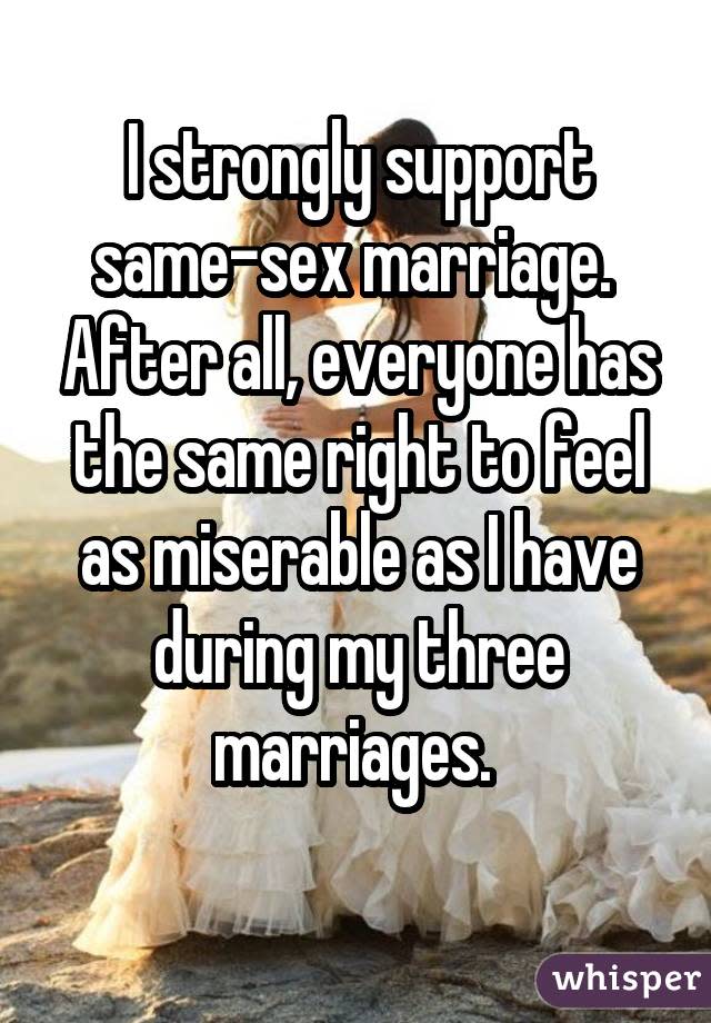 I strongly support same-sex marriage. After all, everyone has the same right to feel as miserable as I have during my three marriages.