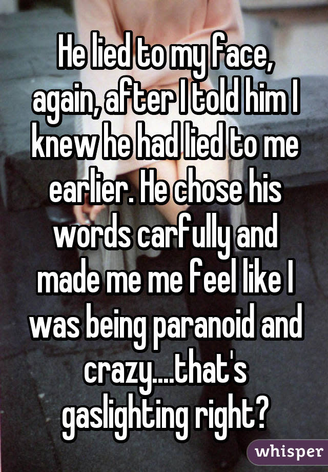 He lied to my face, again, after I told him I knew he had lied to me earlier. He chose his words carfully and made me me feel like I was being paranoid and crazy....that's gaslighting right?