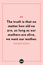 <p>The truth is that no matter how old we are, as long as our mothers are alive, we want our mother.</p>