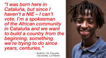 <p>“It is a Catalan people’s right. The future depends on all citizens who want to build a new country. They want to impede people voting through violence and imposition. In this way they simply convince us to move apart from Spain and its system even more. I was born here in Cataluña, but since I haven’t a NIE [Foreign People Identification Document] I can’t vote. I’m a spokesman of the African community in Cataluña and we want to build a country from the beginning, something we’re trying to do since years, centuries.” (Photograph by Jose Colon/ MeMo for Yahoo News) </p>