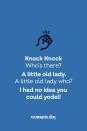 <p><strong>Knock Knock</strong></p><p><em>Who’s there? </em></p><p><strong>A little old lady.</strong></p><p><em>A little old lady who?</em></p><p><strong>I had no idea you could yodel!</strong></p>