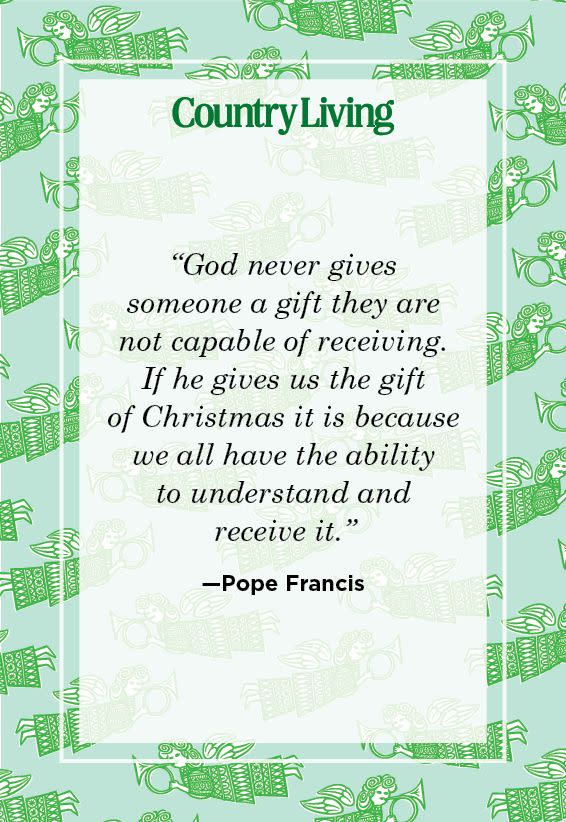 <p>"God never gives someone a gift they are not capable of receiving. If he gives us the gift of Christmas it is because we all have the ability to understand and receive it."</p>