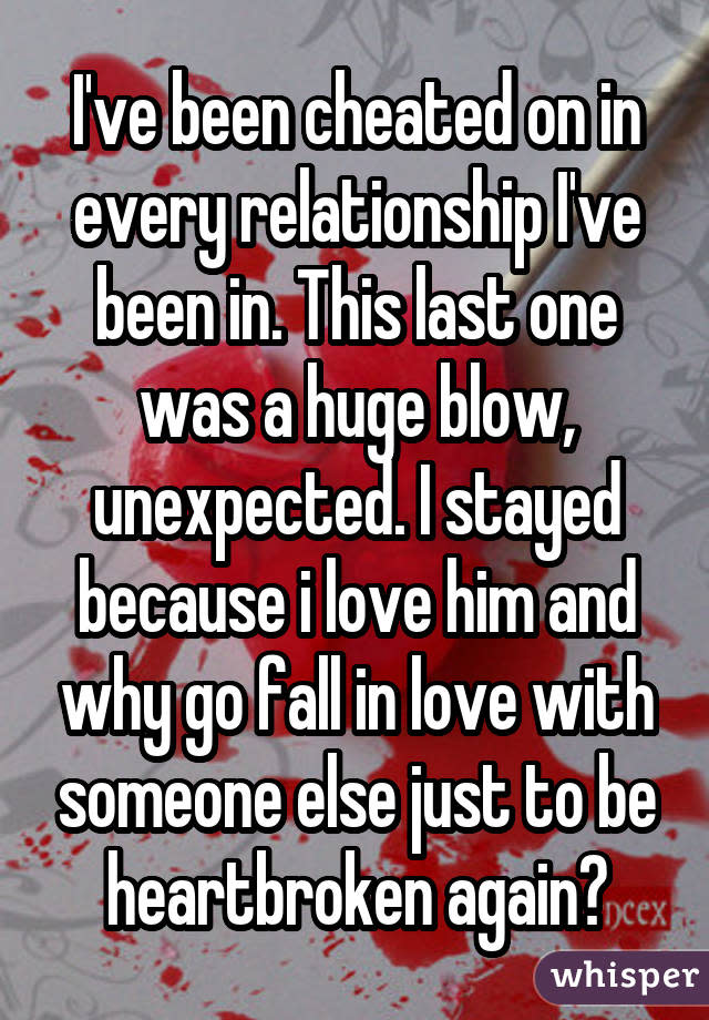 I've been cheated on in every relationship I've been in. This last one was a huge blow, unexpected. I stayed because i love him and why go fall in love with someone else just to be heartbroken again?